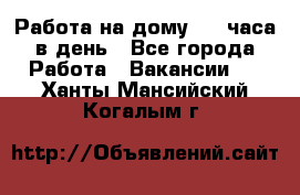 Работа на дому 2-3 часа в день - Все города Работа » Вакансии   . Ханты-Мансийский,Когалым г.